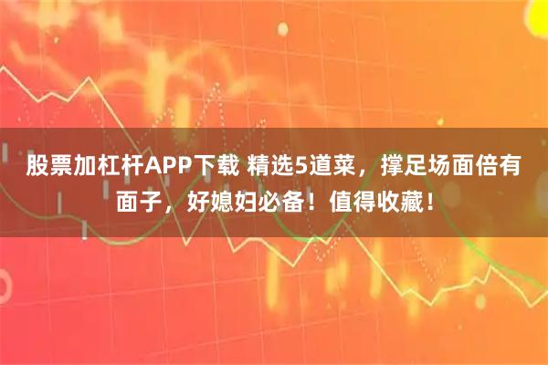 股票加杠杆APP下载 精选5道菜，撑足场面倍有面子，好媳妇必备！值得收藏！
