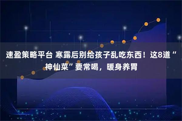 速盈策略平台 寒露后别给孩子乱吃东西！这8道“神仙菜”要常喝，暖身养胃