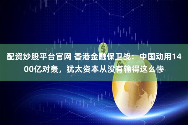 配资炒股平台官网 香港金融保卫战：中国动用1400亿对轰，犹太资本从没有输得这么惨