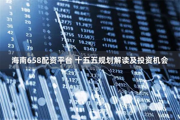 海南658配资平台 十五五规划解读及投资机会