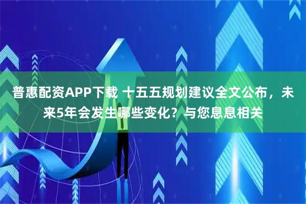 普惠配资APP下载 十五五规划建议全文公布，未来5年会发生哪些变化？与您息息相关