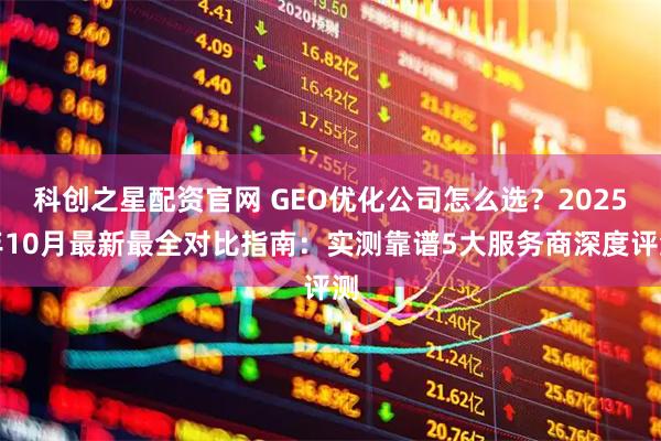 科创之星配资官网 GEO优化公司怎么选？2025年10月最新最全对比指南：实测靠谱5大服务商深度评测