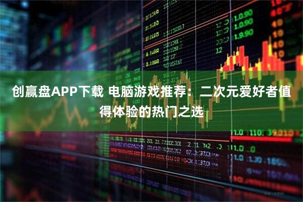 创赢盘APP下载 电脑游戏推荐：二次元爱好者值得体验的热门之选