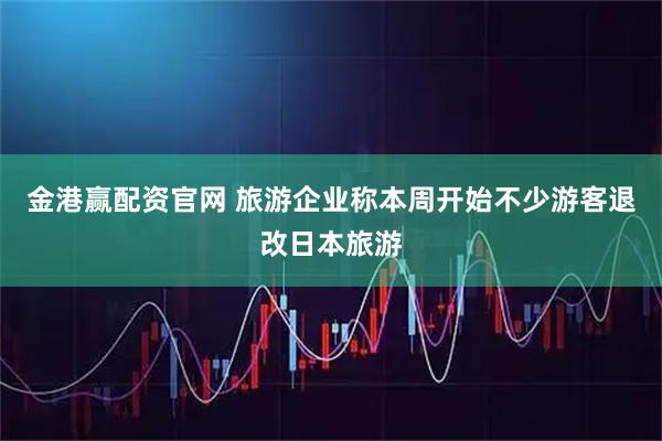 金港赢配资官网 旅游企业称本周开始不少游客退改日本旅游