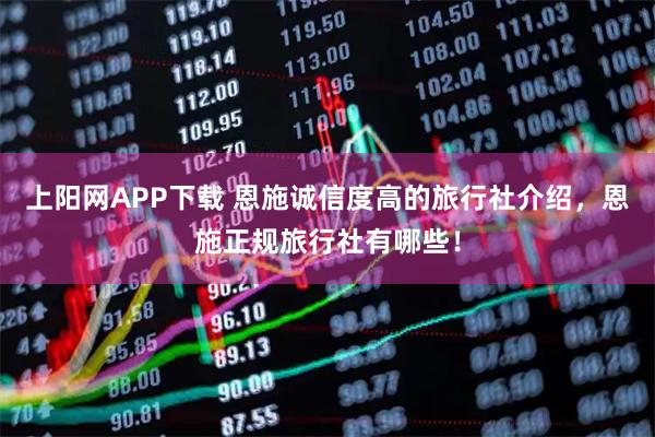 上阳网APP下载 恩施诚信度高的旅行社介绍，恩施正规旅行社有哪些！