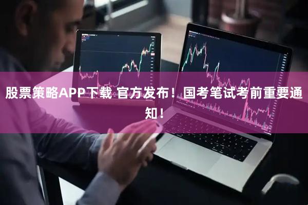 股票策略APP下载 官方发布！国考笔试考前重要通知！