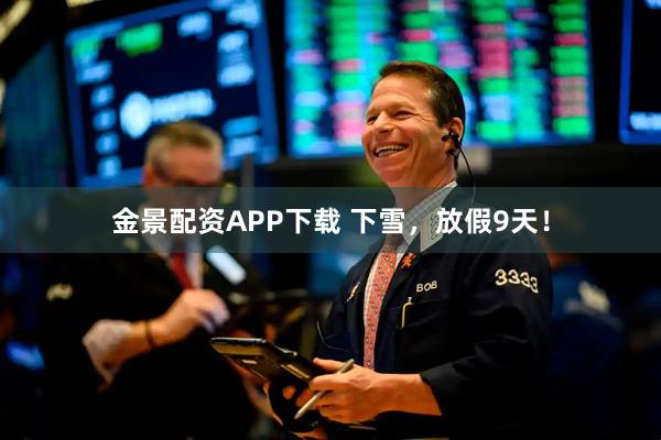 金景配资APP下载 下雪，放假9天！