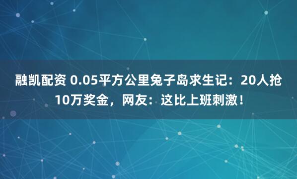 融凯配资 0.05平方公里兔子岛求生记：20人抢10万奖金，网友：这比上班刺激！