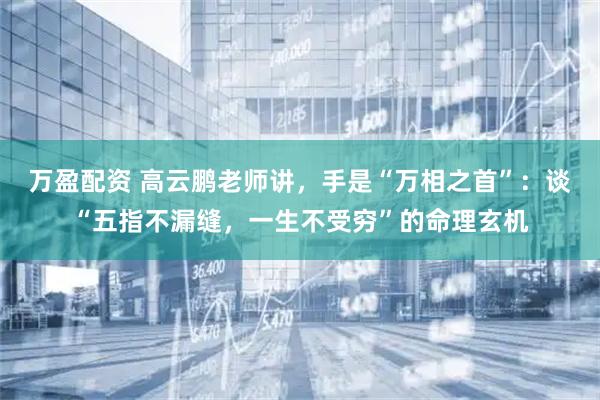 万盈配资 高云鹏老师讲，手是“万相之首”：谈“五指不漏缝，一生不受穷”的命理玄机
