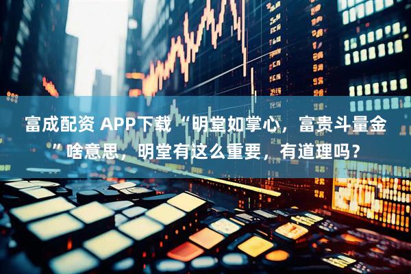 富成配资 APP下载 “明堂如掌心，富贵斗量金”啥意思，明堂有这么重要，有道理吗？