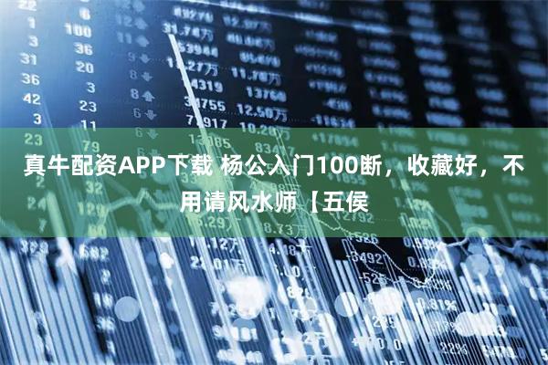 真牛配资APP下载 杨公入门100断，收藏好，不用请风水师【五侯