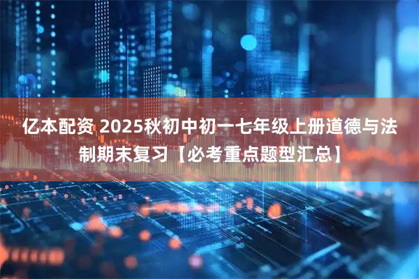 亿本配资 2025秋初中初一七年级上册道德与法制期末复习【必考重点题型汇总】