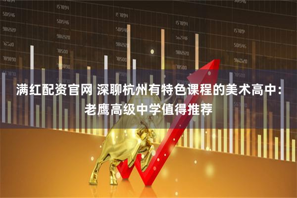 满红配资官网 深聊杭州有特色课程的美术高中：老鹰高级中学值得推荐