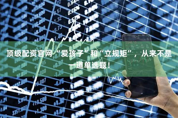 顶级配资官网 “爱孩子”和“立规矩”，从来不是一道单选题！