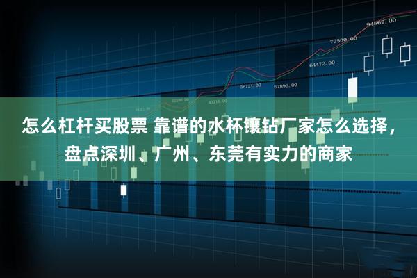 怎么杠杆买股票 靠谱的水杯镶钻厂家怎么选择，盘点深圳、广州、东莞有实力的商家