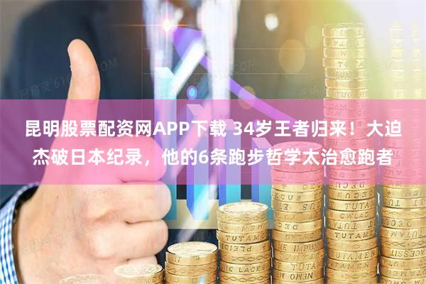 昆明股票配资网APP下载 34岁王者归来！大迫杰破日本纪录，他的6条跑步哲学太治愈跑者