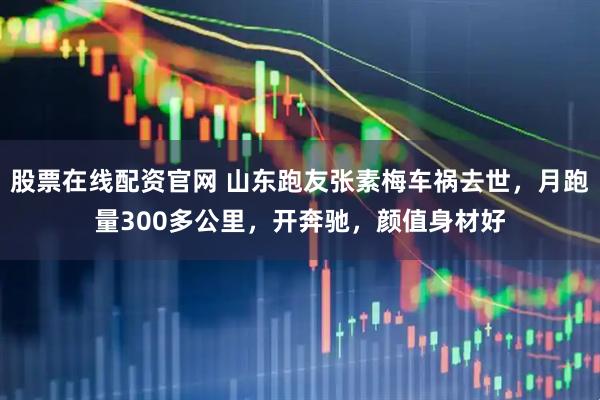股票在线配资官网 山东跑友张素梅车祸去世，月跑量300多公里，开奔驰，颜值身材好