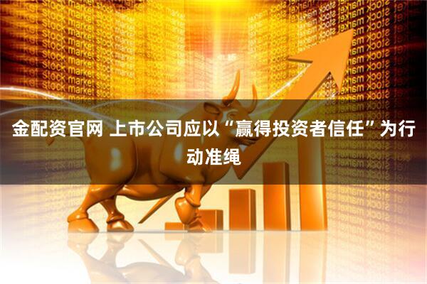 金配资官网 上市公司应以“赢得投资者信任”为行动准绳