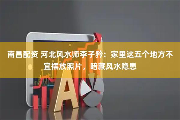南昌配资 河北风水师李子矜：家里这五个地方不宜摆放照片，暗藏风水隐患