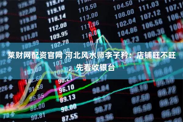 莱财网配资官网 河北风水师李子矜：店铺旺不旺，先看收银台
