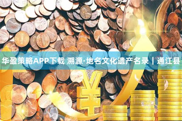 华盈策略APP下载 溯源·地名文化遗产名录｜通江县