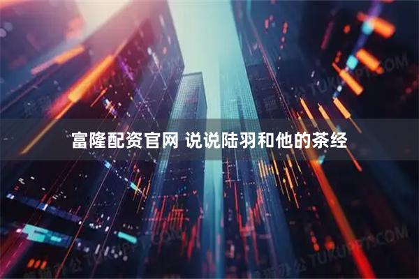 富隆配资官网 说说陆羽和他的茶经