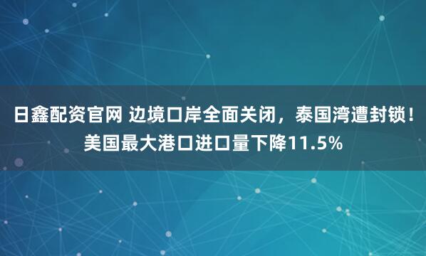 日鑫配资官网 边境口岸全面关闭，泰国湾遭封锁！美国最大港口进口量下降11.5%