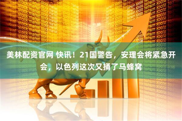 美林配资官网 快讯！21国警告，安理会将紧急开会，以色列这次又捅了马蜂窝