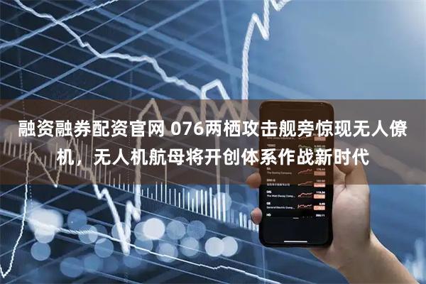 融资融券配资官网 076两栖攻击舰旁惊现无人僚机，无人机航母将开创体系作战新时代