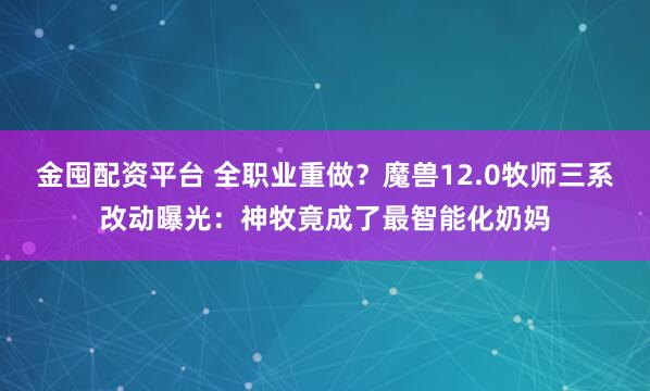 金囤配资平台 全职业重做？魔兽12.0牧师三系改动曝光：神牧竟成了最智能化奶妈
