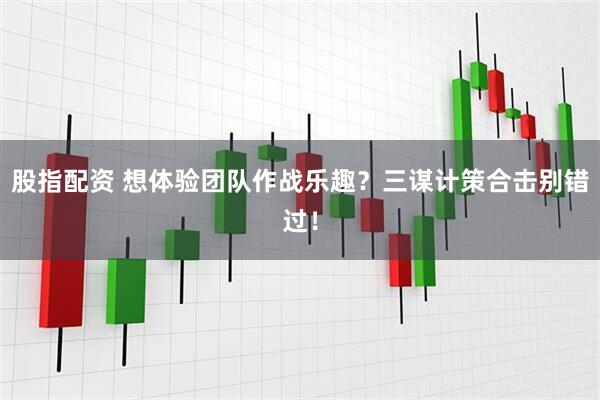 股指配资 想体验团队作战乐趣？三谋计策合击别错过！