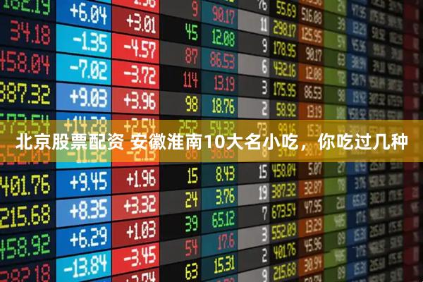 北京股票配资 安徽淮南10大名小吃，你吃过几种