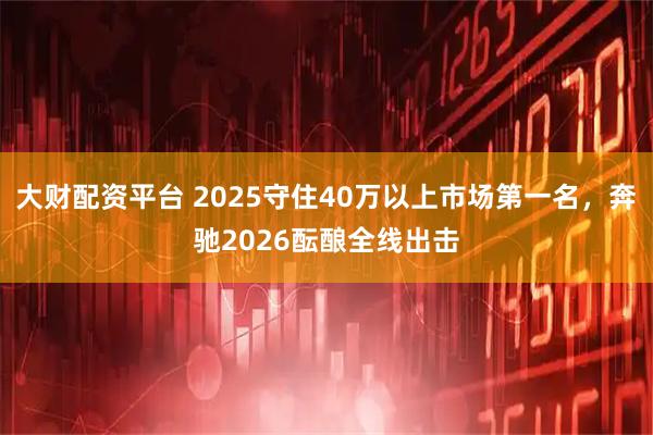 大财配资平台 2025守住40万以上市场第一名，奔驰2026酝酿全线出击