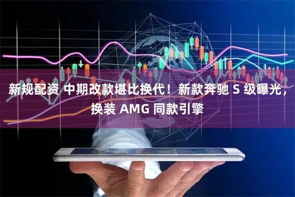 新规配资 中期改款堪比换代！新款奔驰 S 级曝光，换装 AMG 同款引擎