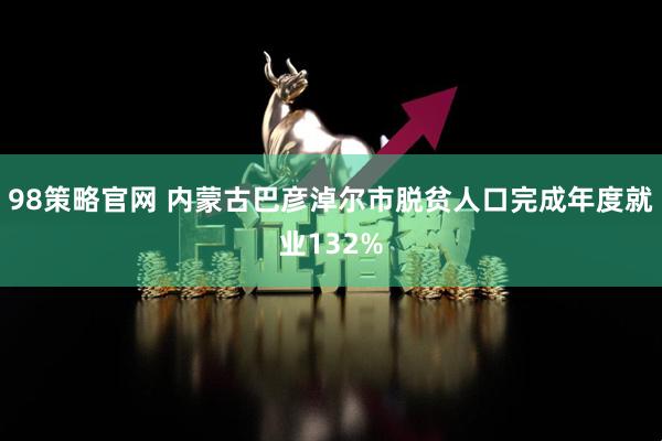 98策略官网 内蒙古巴彦淖尔市脱贫人口完成年度就业132%