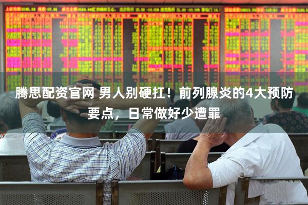腾思配资官网 男人别硬扛！前列腺炎的4大预防要点，日常做好少遭罪