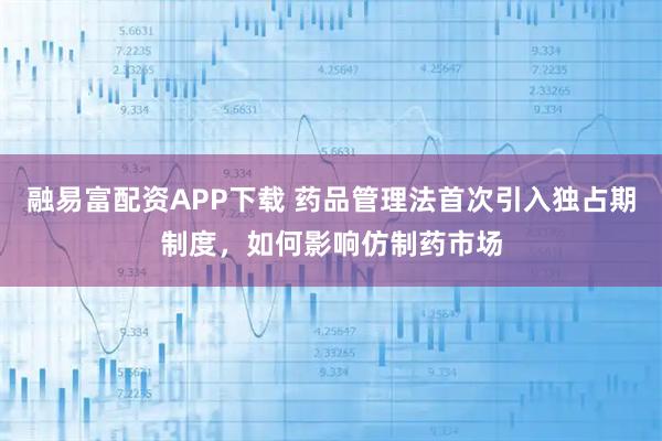 融易富配资APP下载 药品管理法首次引入独占期制度，如何影响仿制药市场