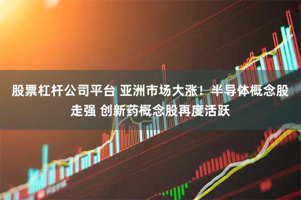 股票杠杆公司平台 亚洲市场大涨！半导体概念股走强 创新药概念股再度活跃