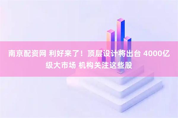 南京配资网 利好来了！顶层设计将出台 4000亿级大市场 机构关注这些股