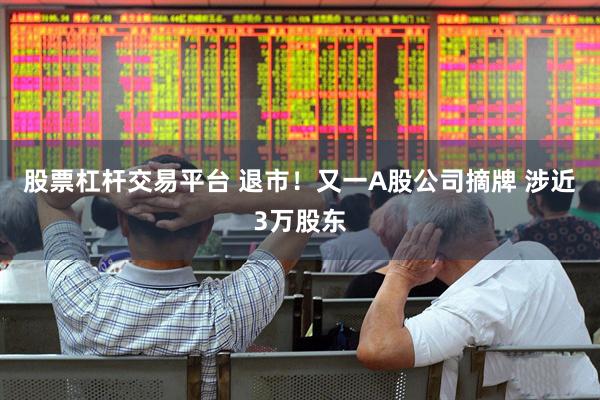 股票杠杆交易平台 退市！又一A股公司摘牌 涉近3万股东