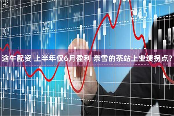 途牛配资 上半年仅6月盈利 奈雪的茶站上业绩拐点？