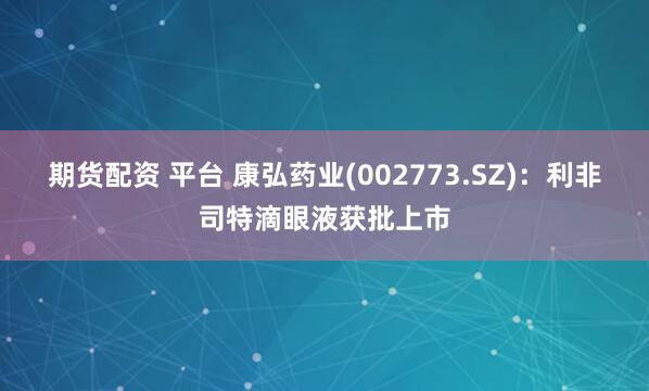 期货配资 平台 康弘药业(002773.SZ)：利非司特滴眼液获批上市