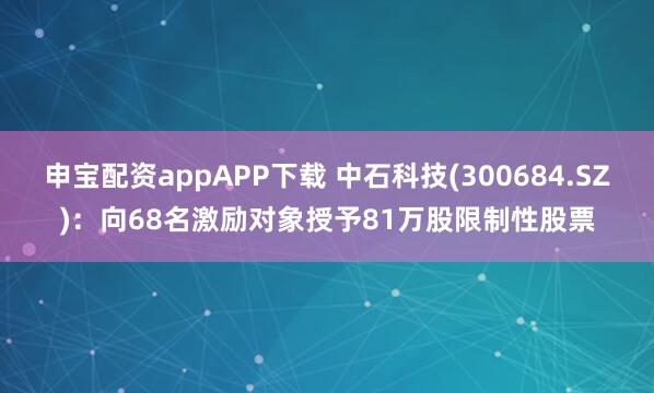 申宝配资appAPP下载 中石科技(300684.SZ)：向68名激励对象授予81万股限制性股票