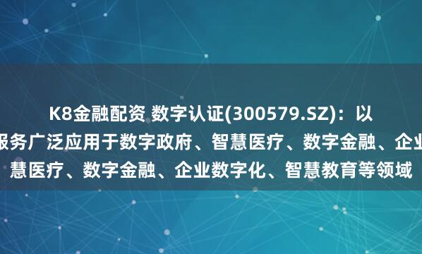 K8金融配资 数字认证(300579.SZ)：以密码技术为核心的产品和服务广泛应用于数字政府、智慧医疗、数字金融、企业数字化、智慧教育等领域