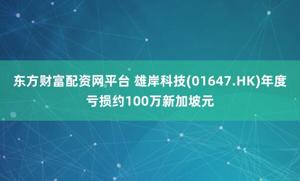 东方财富配资网平台 雄岸科技(01647.HK)年度亏损约100万新加坡元