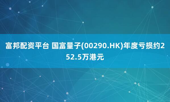 富邦配资平台 国富量子(00290.HK)年度亏损约252.5万港元