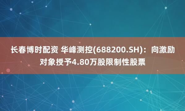 长春博时配资 华峰测控(688200.SH)：向激励对象授予4.80万股限制性股票