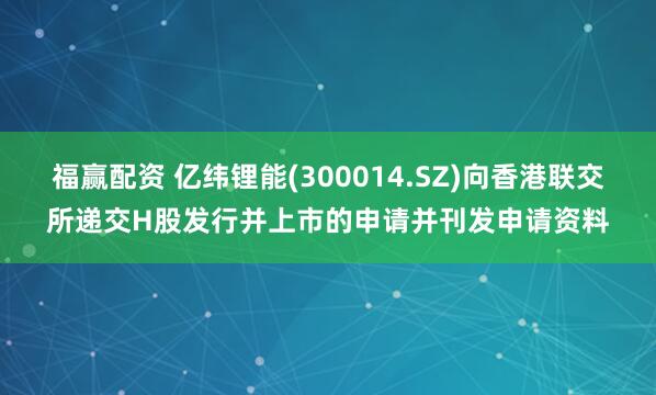 福赢配资 亿纬锂能(300014.SZ)向香港联交所递交H股发行并上市的申请并刊发申请资料