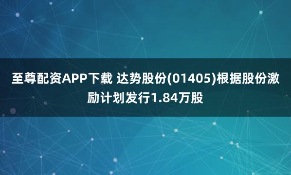 至尊配资APP下载 达势股份(01405)根据股份激励计划发行1.84万股