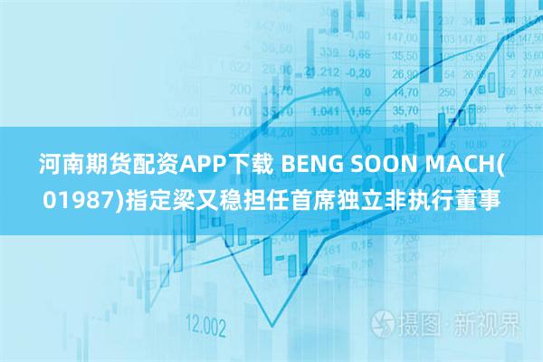 河南期货配资APP下载 BENG SOON MACH(01987)指定梁又稳担任首席独立非执行董事